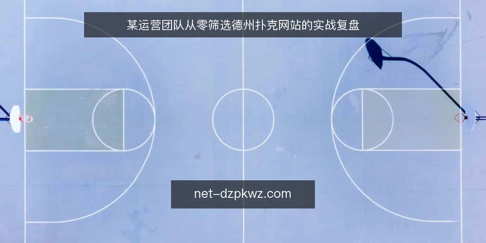 某运营团队从零筛选德州扑克网站的实战复盘 — 场景:运营团队接手德州扑克网站内容维护 配图