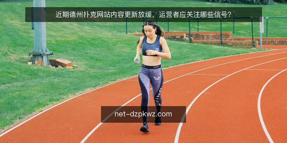 近期德州扑克网站内容更新放缓,运营者应关注哪些信号? — 信号观察:内容更新频率与质量变化 配图