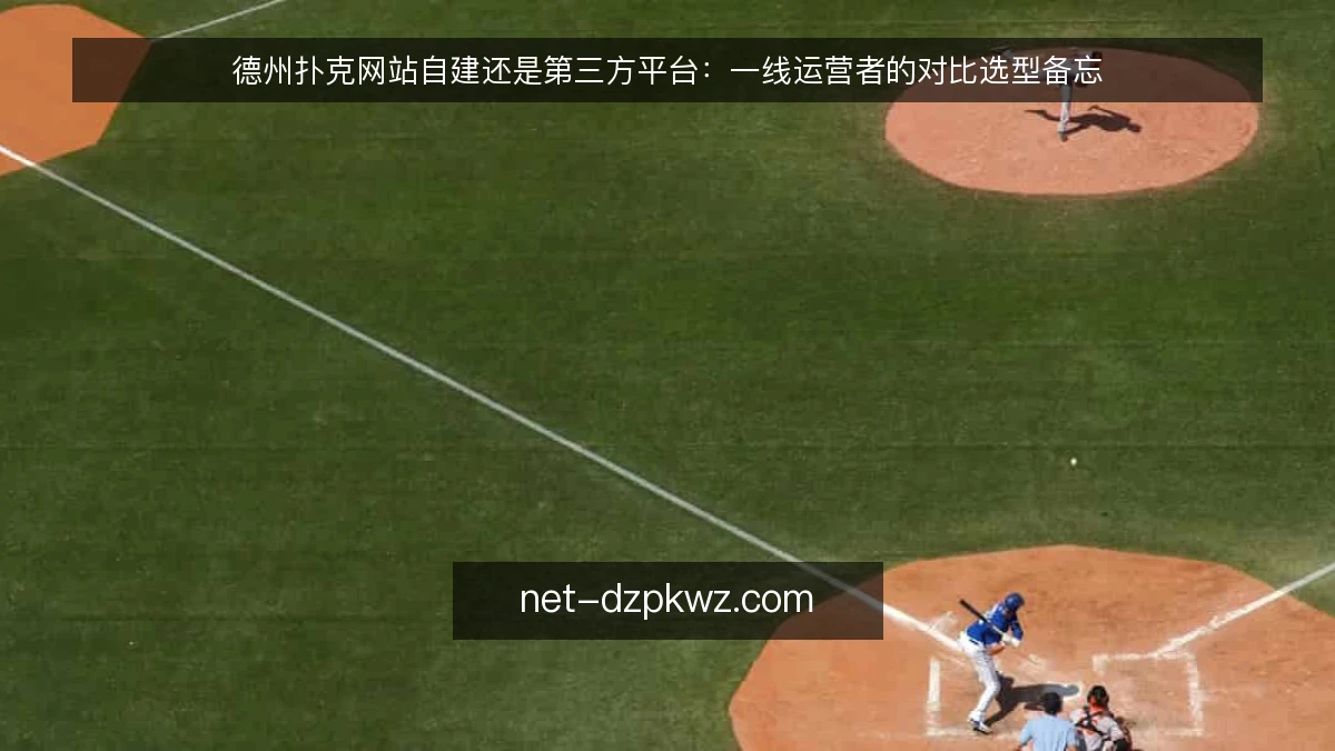 德州扑克网站自建还是第三方平台：一线运营者的对比选型备忘